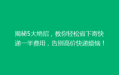 揭秘5大绝招,教你轻松省下寄快递一半费用,告别高价快递烦恼!