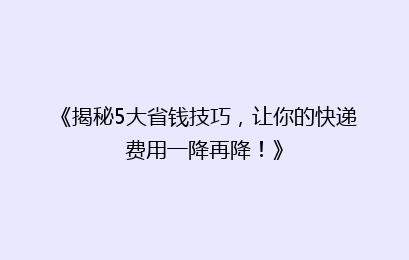 《揭秘5大省钱技巧，让你的快递费用一降再降！》