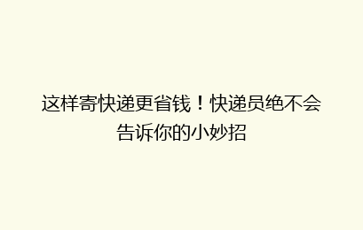这样寄快递更省钱！快递员绝不会告诉你的小妙招