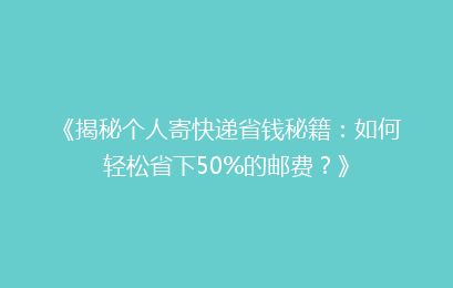 《揭秘个人寄快递省钱秘籍：如何轻松省下50%的邮费？》