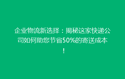 企业物流新选择：揭秘这家快递公司如何助您节省50%的寄送成本！