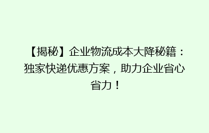 【揭秘】企业物流成本大降秘籍：独家快递优惠方案，助力企业省心省力！