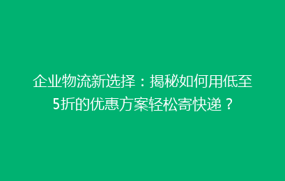 企业物流新选择:揭秘如何用低至5折的优惠方案轻松寄快递?