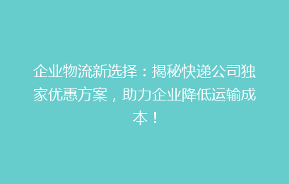企业物流新选择:揭秘快递公司独家优惠方案,助力企业降低运输成本!