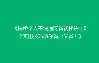 《揭秘个人寄快递的省钱秘诀：5个实用技巧助你省心又省力》