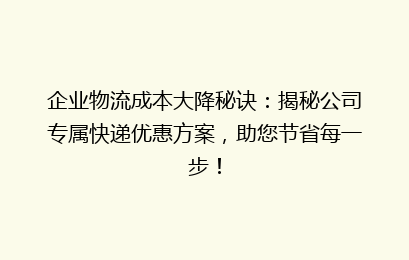 企业物流成本大降秘诀：揭秘公司专属快递优惠方案，助您节省每一步！