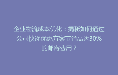 企业物流成本优化：揭秘如何通过公司快递优惠方案节省高达30%的邮寄费用？