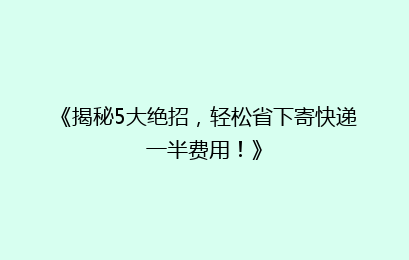 《揭秘5大绝招，轻松省下寄快递一半费用！》