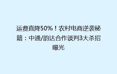运费直降50%！农村电商逆袭秘籍：中通/韵达合作谈判3大杀招曝光