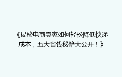 《揭秘电商卖家如何轻松降低快递成本，五大省钱秘籍大公开！》