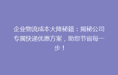 企业物流成本大降秘籍：揭秘公司专属快递优惠方案，助您节省每一步！