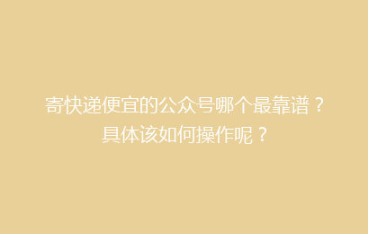 寄快递便宜的公众号哪个最靠谱？具体该如何操作呢？
