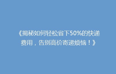 《揭秘如何轻松省下50%的快递费用，告别高价寄递烦恼！》