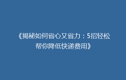 《揭秘如何省心又省力:5招轻松帮你降低快递费用》