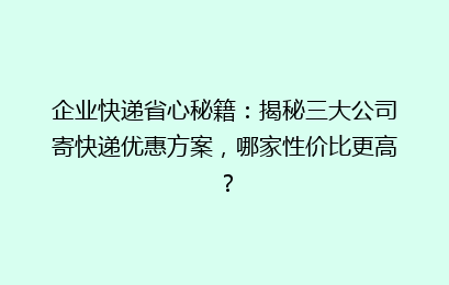 企业快递省心秘籍：揭秘三大公司寄快递优惠方案，哪家性价比更高？