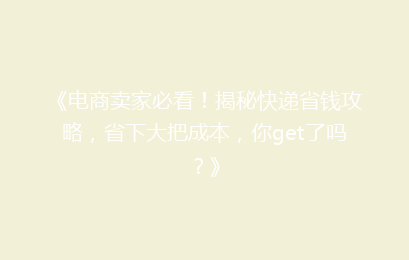 《电商卖家必看!揭秘快递省钱攻略,省下大把成本,你get了吗?》