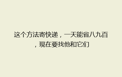 这个方法寄快递,一天能省八九百,现在要找他和它们
