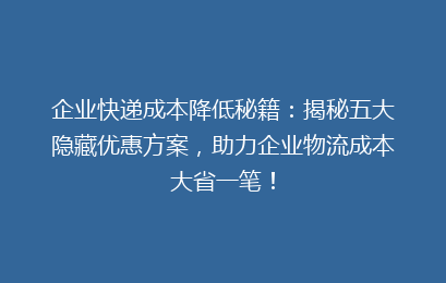 企业快递成本降低秘籍：揭秘五大隐藏优惠方案，助力企业物流成本大省一笔！