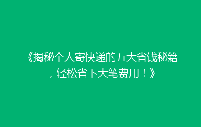 《揭秘个人寄快递的五大省钱秘籍，轻松省下大笔费用！》