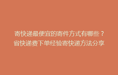寄快递最便宜的寄件方式有哪些？省快递费下单经验寄快递方法分享