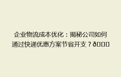 企业物流成本优化：揭秘公司如何通过快递优惠方案节省开支？🚀
