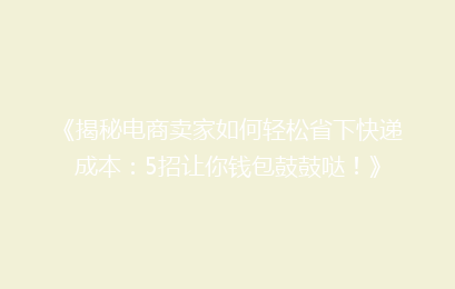 《揭秘电商卖家如何轻松省下快递成本:5招让你钱包鼓鼓哒!》
