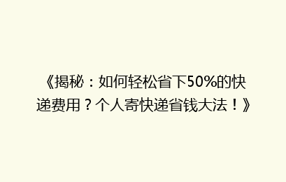 《揭秘：如何轻松省下50%的快递费用？个人寄快递省钱大法！》