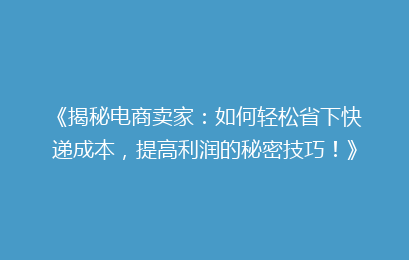 《揭秘电商卖家：如何轻松省下快递成本，提高利润的秘密技巧！》