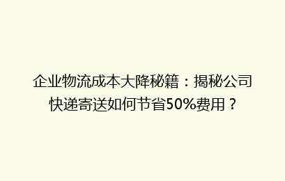 企业物流成本大降秘籍:揭秘公司快递寄送如何节省50%费用?