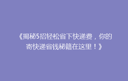 《揭秘5招轻松省下快递费，你的寄快递省钱秘籍在这里！》