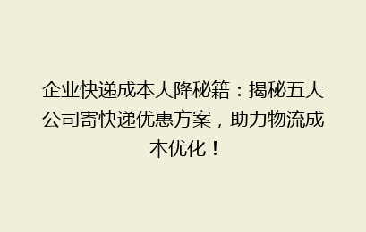 企业快递成本大降秘籍：揭秘五大公司寄快递优惠方案，助力物流成本优化！