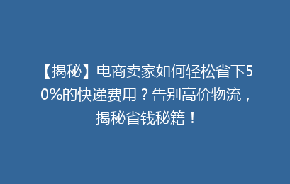 【揭秘】电商卖家如何轻松省下50%的快递费用？告别高价物流，揭秘省钱秘籍！