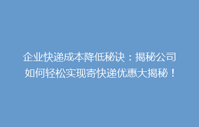 企业快递成本降低秘诀：揭秘公司如何轻松实现寄快递优惠大揭秘！