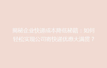 揭秘企业快递成本降低秘籍：如何轻松实现公司寄快递优惠大满贯？
