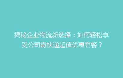 揭秘企业物流新选择：如何轻松享受公司寄快递超值优惠套餐？
