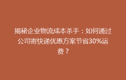 揭秘企业物流成本杀手：如何通过公司寄快递优惠方案节省30%运费？