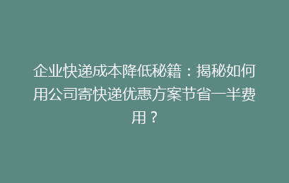 企业快递成本降低秘籍:揭秘如何用公司寄快递优惠方案节省一半费用?