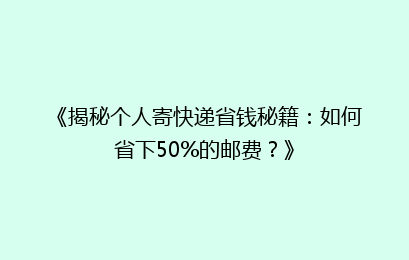 《揭秘个人寄快递省钱秘籍：如何省下50%的邮费？》