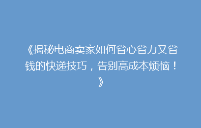 《揭秘电商卖家如何省心省力又省钱的快递技巧，告别高成本烦恼！》