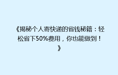 《揭秘个人寄快递的省钱秘籍:轻松省下50%费用,你也能做到!》
