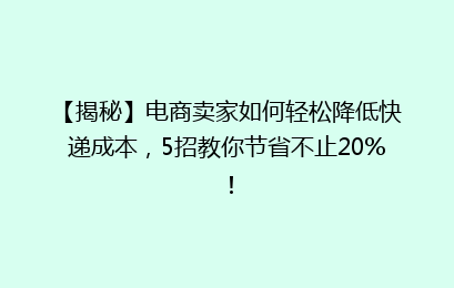 【揭秘】电商卖家如何轻松降低快递成本，5招教你节省不止20%！