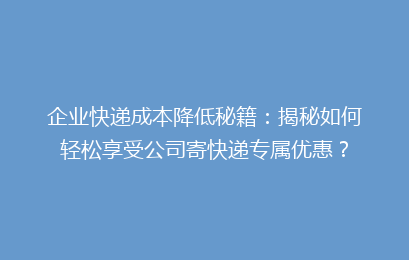 企业快递成本降低秘籍：揭秘如何轻松享受公司寄快递专属优惠？