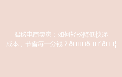 揭秘电商卖家：如何轻松降低快递成本，节省每一分钱？🚀💰📦