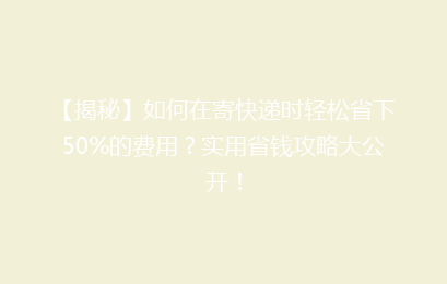 【揭秘】如何在寄快递时轻松省下50%的费用？实用省钱攻略大公开！