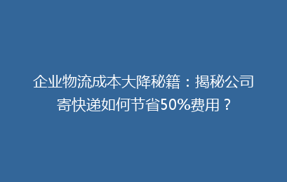 企业物流成本大降秘籍:揭秘公司寄快递如何节省50%费用?