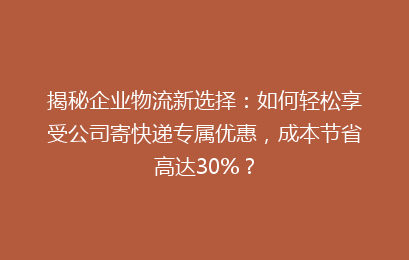 揭秘企业物流新选择:如何轻松享受公司寄快递专属优惠,成本节省高达30%?