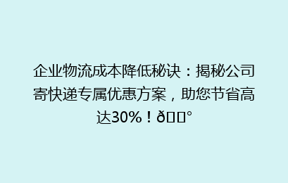 企业物流成本降低秘诀：揭秘公司寄快递专属优惠方案，助您节省高达30%！💰