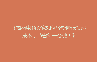 《揭秘电商卖家如何轻松降低快递成本，节省每一分钱！》