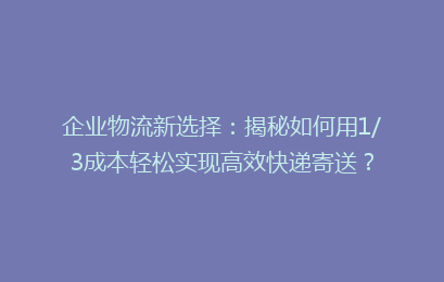 企业物流新选择：揭秘如何用1/3成本轻松实现高效快递寄送？