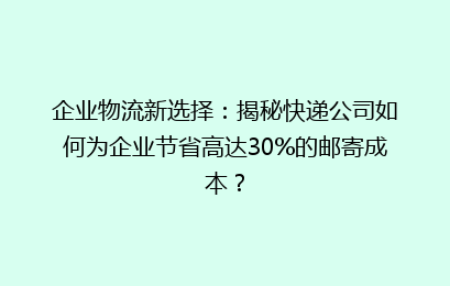 企业物流新选择:揭秘快递公司如何为企业节省高达30%的邮寄成本?